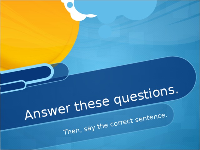 Then, say the correct sentence. Answer these questions.