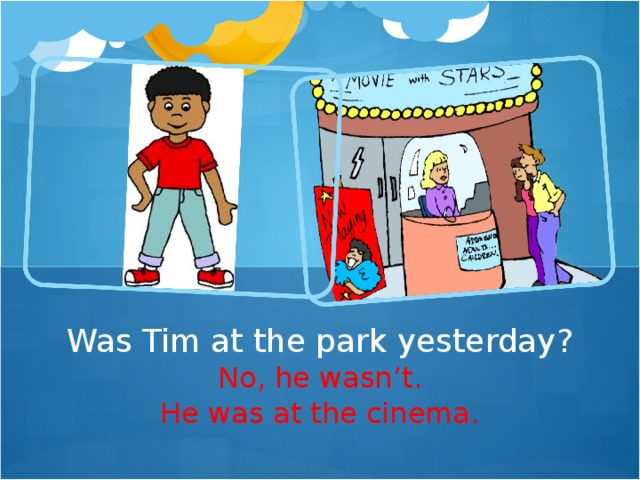 Was Tim at the park yesterday? No, he wasn ’ t. He was at the cinema.