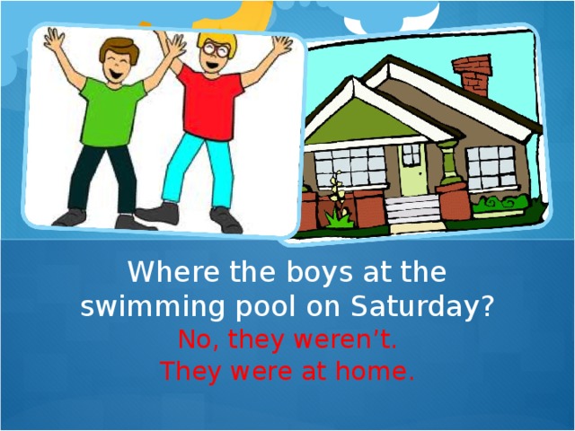 Where the boys at the swimming pool on Saturday? No, they weren ’ t. They were at home.