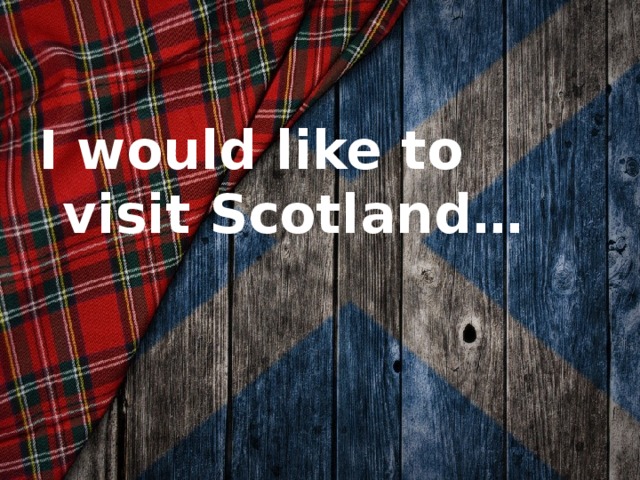 I would like to visit Scotland…