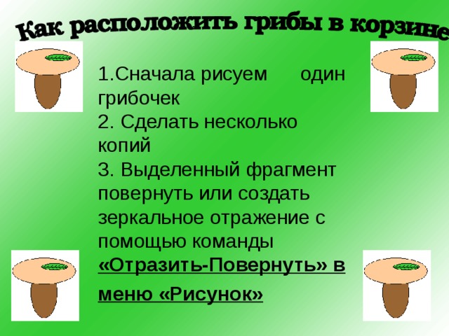 Сначала рисуем один грибочек  2. Сделать несколько копий  3. Выделенный фрагмент повернуть или создать зеркальное отражение с помощью команды  «Отразить-Повернуть» в меню «Рисунок»