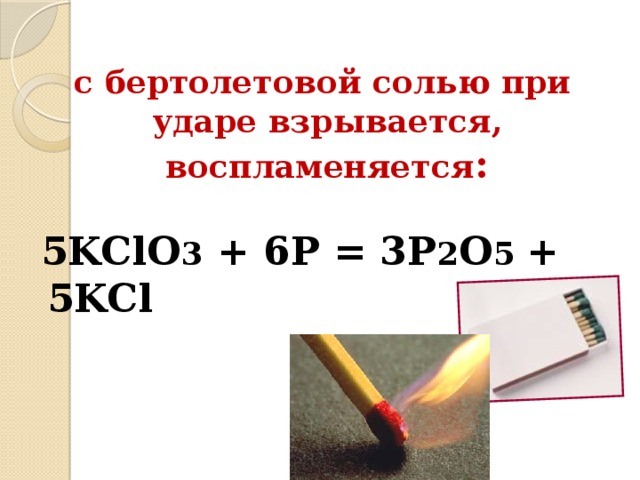 с бертолетовой солью при ударе взрывается, воспламеняется :   5KClO 3 + 6P = 3P 2 O 5 + 5KCl