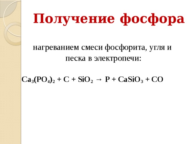 Получение фосфора нагреванием смеси фосфорита, угля и песка в электропечи: Ca 3 (PO 4 ) 2 + C + SiO 2  → P + CaSiO 3 + CO