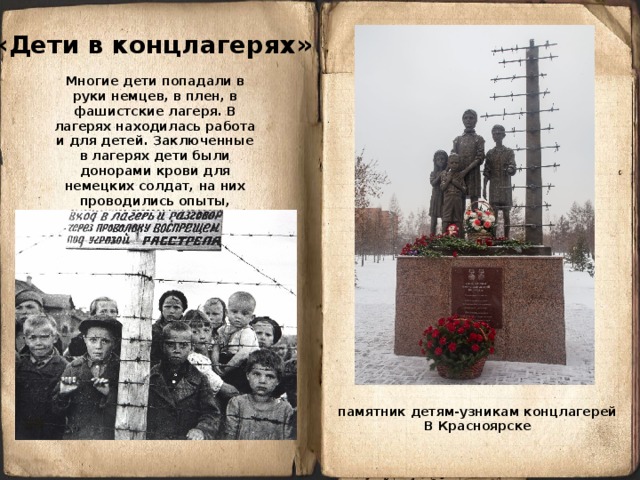 «Дети в концлагерях» Многие дети попадали в руки немцев, в плен, в фашистские лагеря. В лагерях находилась работа и для детей. Заключенные в лагерях дети были донорами крови для немецких солдат, на них проводились опыты, эксперименты.  памятник детям-узникам концлагерей В Красноярске