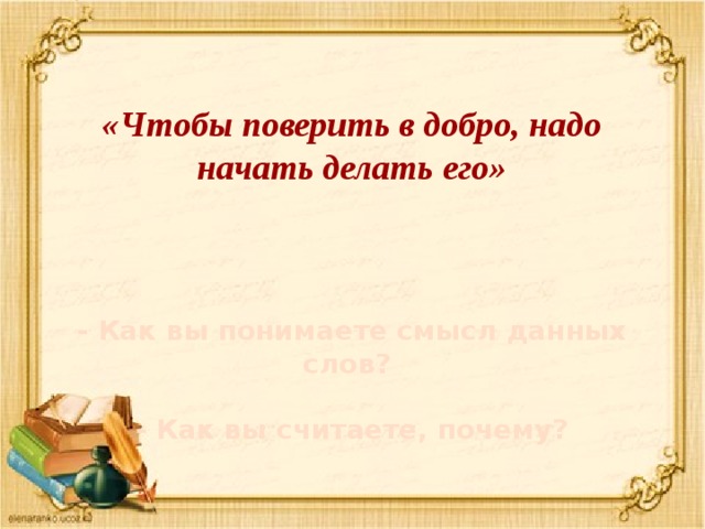 «Чтобы поверить в добро, надо начать делать его» - Как вы понимаете смысл данных слов?  - Как вы считаете, почему?