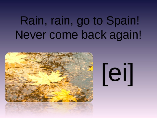 Rain, rain, go to Spain!  Never come back again! [ei]