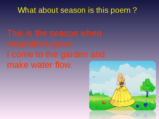 What about season is this poem ? This is the season when vegetables grow, I come to the garden and make water flow .