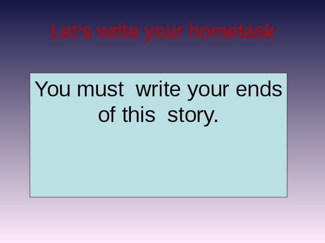 Let’s write your hometask You must write your ends of this story.