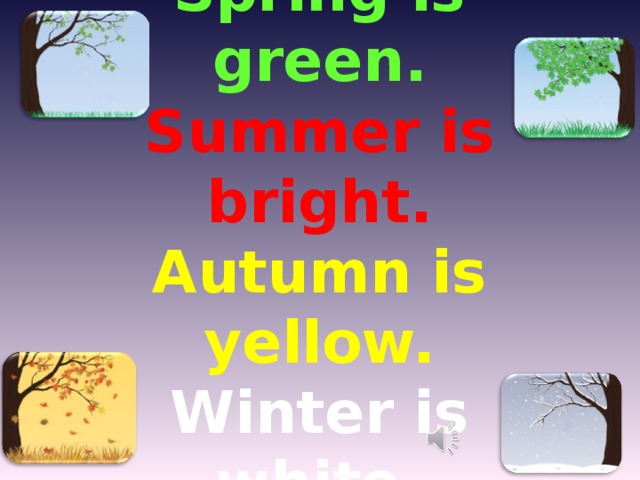 Spring is green. Summer is bright. Autumn is yellow. Winter is white.