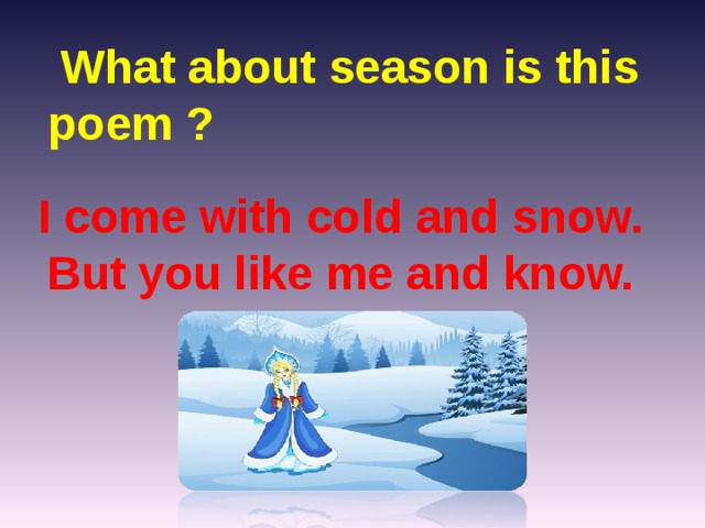 What about season is this poem ? I come with cold and snow. But you like me and know.