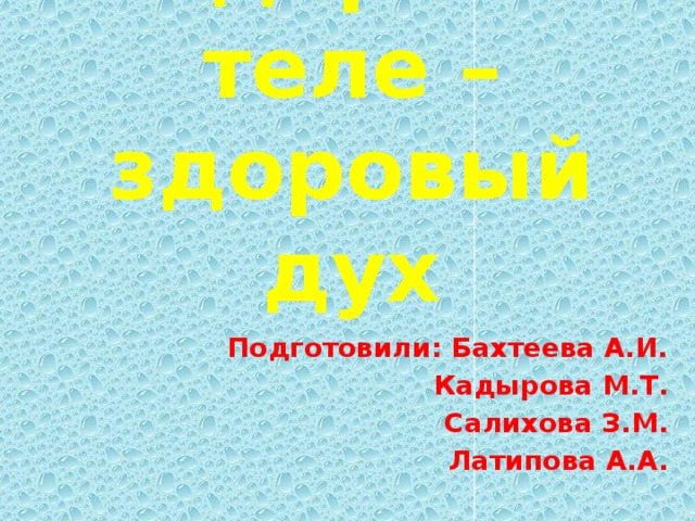 В здоровом теле – здоровый дух Подготовили: Бахтеева А.И. Кадырова М.Т. Салихова З.М. Латипова А.А.