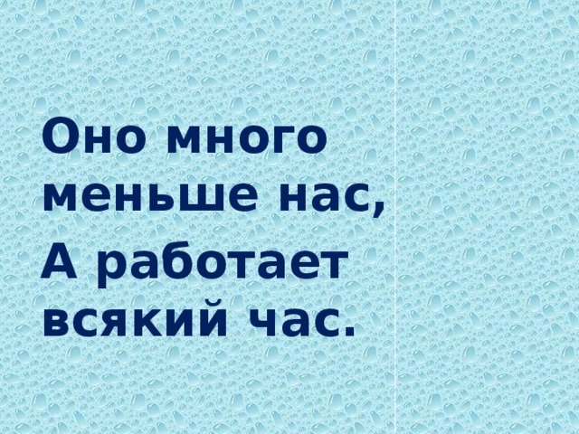 Оно много меньше нас, А работает всякий час.