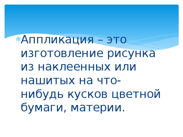 Аппликация – это изготовление рисунка из наклеенных или нашитых на что-нибудь кусков цветной бумаги, материи.