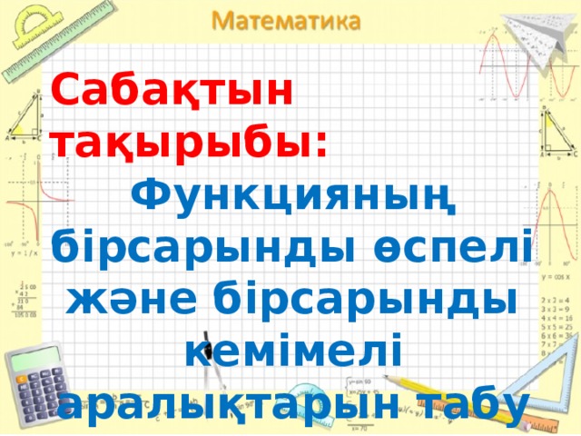 F Сабақтын тақырыбы: Функцияның бірсарынды өспелі және бірсарынды кемімелі аралықтарын табу