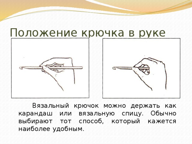 Положение крючка в руке  Вязальный крючок можно держать как карандаш или вязальную спицу. Обычно выбирают тот способ, который кажется наиболее удобным.