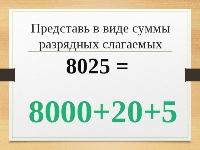 Представь в виде суммы разрядных слагаемых 8025 = 8000+20+5