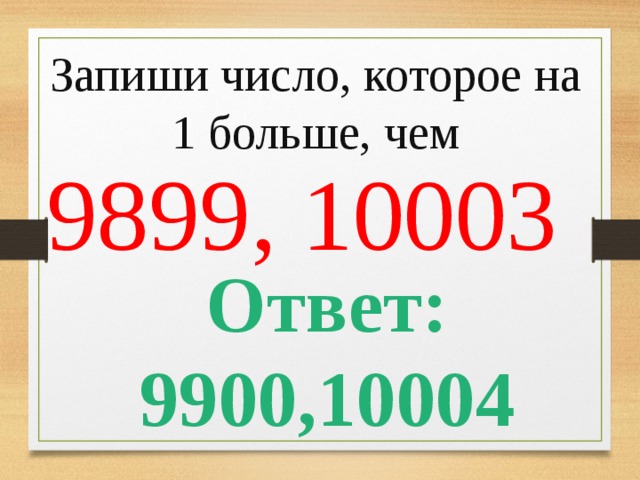 Запиши число, которое на 1 больше, чем   9899, 10003 Ответ: 9900,10004