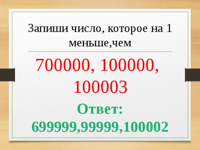 Запиши число, которое на 1 меньше,чем 700000, 100000, 100003  Ответ: 699999,99999,100002