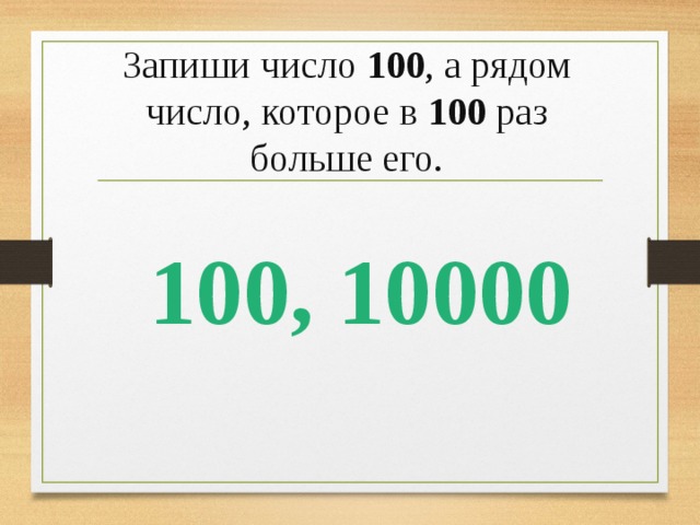 Запиши число 100 , а рядом число, которое в 100 раз больше его. 100, 10000