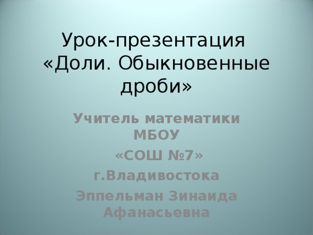 Урок-презентация  «Доли. Обыкновенные дроби» Учитель математики МБОУ  «СОШ №7» г.Владивостока Эппельман Зинаида Афанасьевна