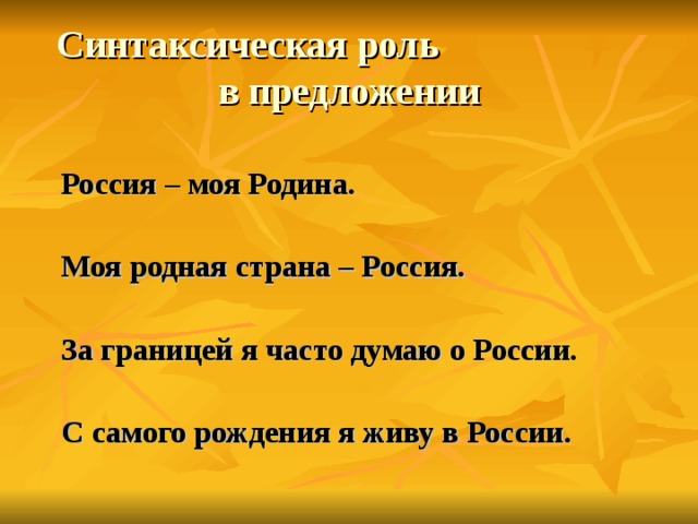 Синтаксическая роль в предложении  Россия – моя Родина.   Моя родная страна – Россия.   За границей я часто думаю о России.   С самого рождения я живу в России.