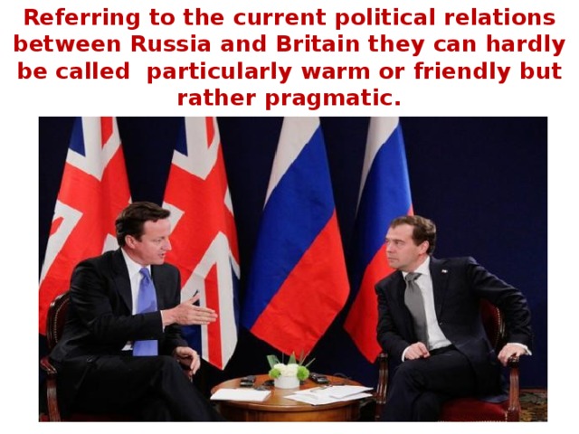 Referring to the current political relations between Russia and Britain they can hardly be called particularly warm or friendly but rather pragmatic.