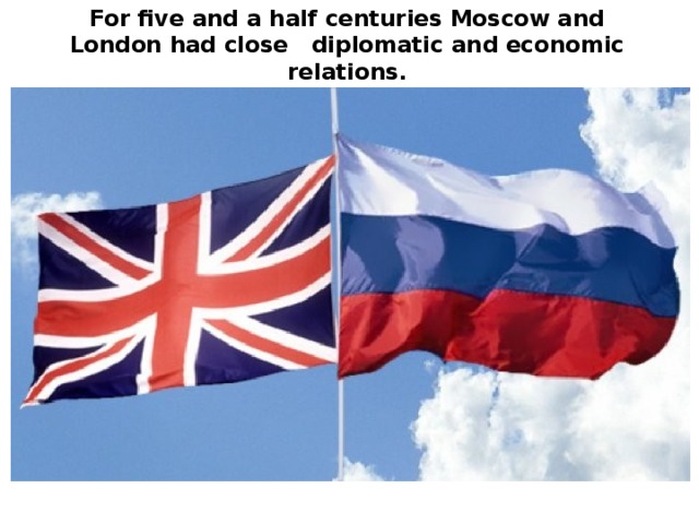 For five and a half centuries Moscow and London had close diplomatic and economic relations.