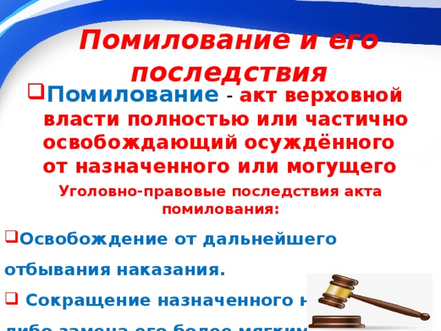 Помилование и его последствия Помилование   - акт верховной власти полностью или частично освобождающий осуждённого от назначенного или могущего быть назначенным наказания. Уголовно-правовые последствия акта помилования: