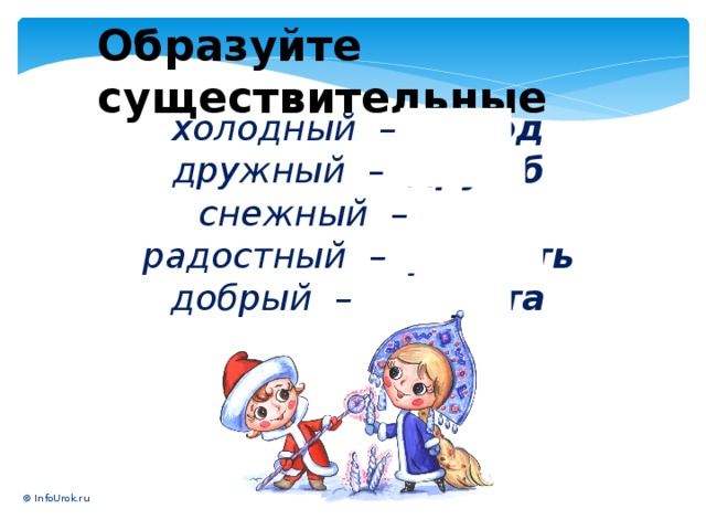 Образуйте существительные холодный – холод дружный – дружб снежный – снег радостный – радость добрый – доброта © InfoUrok.ru