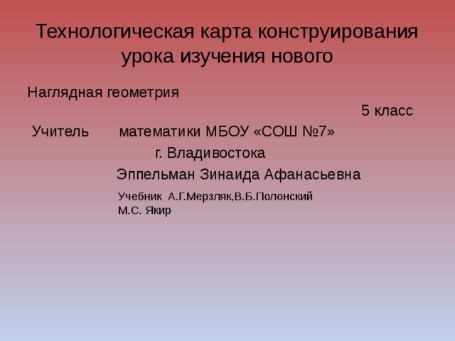 Учебник А.Г.Мерзляк,В.Б.Полонский М.С. Якир Технологическая карта конструирования урока изучения нового Наглядная геометрия 5 класс  Учитель математики МБОУ «СОШ №7»  г. Владивостока  Эппельман Зинаида Афанасьевна