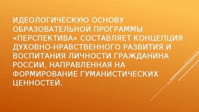 Идеологическую основу образовательной программы «Перспектива» составляет концепция духовно-нравственного развития и воспитания личности гражданина России, направленная на формирование гуманистических ценностей.