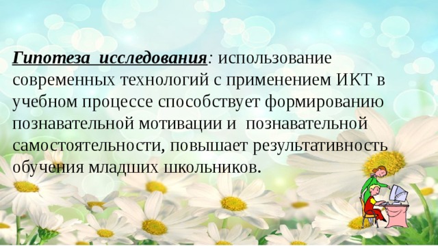 Гипотеза исследования : использование современных технологий c применением ИКТ в учебном процессе способствует формированию познавательной мотивации и познавательной самостоятельности, повышает результативность обучения младших школьников.