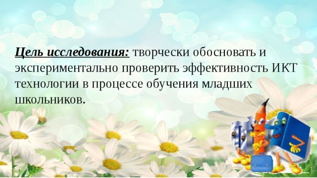 Цель исследования: творчески обосновать и экспериментально проверить эффективность ИКТ технологии в процессе обучения младших школьников.