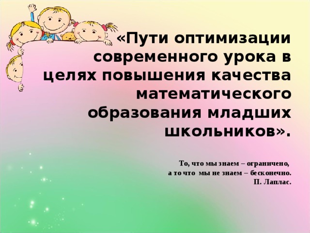 «Пути оптимизации современного урока в целях повышения качества математического образования младших школьников».   То, что мы знаем – ограничено,  а то что мы не знаем – бесконечно.  П. Лаплас.