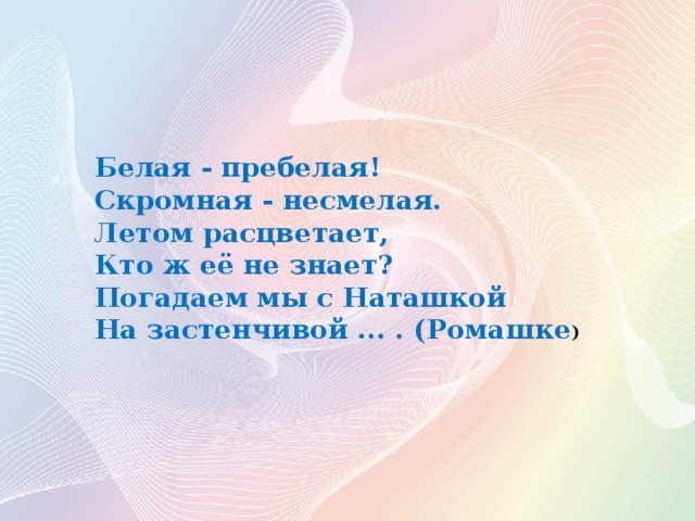 Белая - пребелая!  Скромная - несмелая.  Летом расцветает,   Кто ж её не знает?  Погадаем мы с Наташкой   На застенчивой ... . (Ромашке )