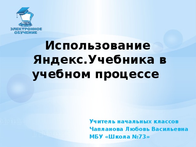 Использование  Яндекс.Учебника в учебном процессе Учитель начальных классов Чапланова Любовь Васильевна МБУ «Школа №73»