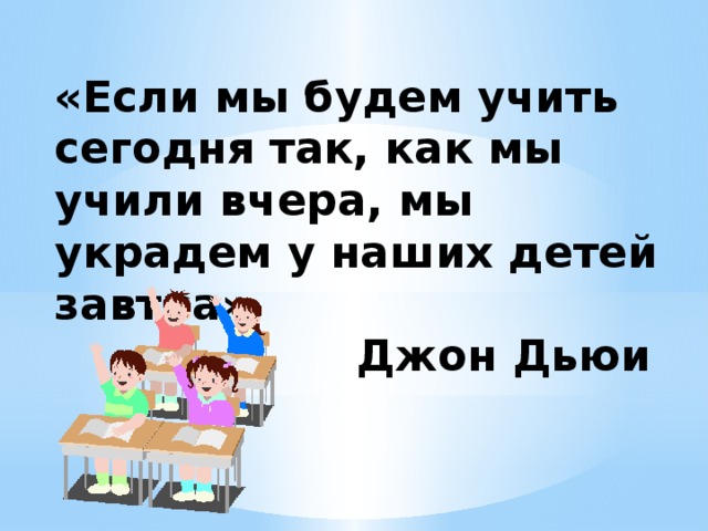 «Если мы будем учить сегодня так, как мы учили вчера, мы украдем у наших детей завтра»  Джон Дьюи