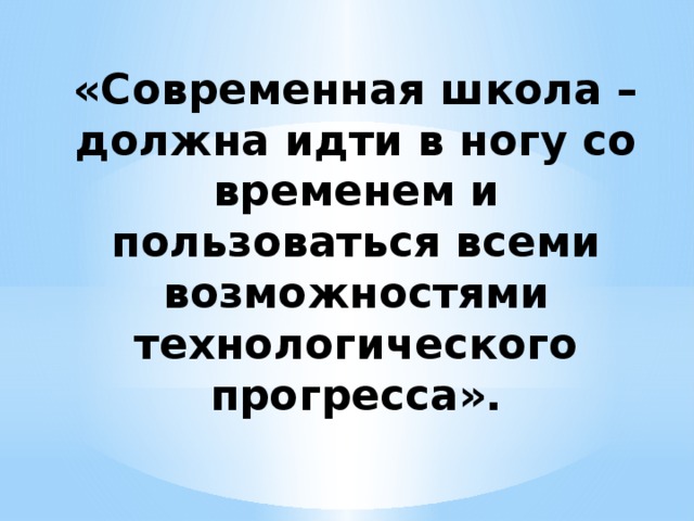 «Современная школа – должна идти в ногу со временем и пользоваться всеми возможностями технологического прогресса».