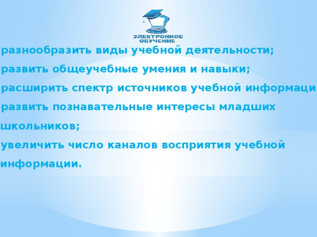 разнообразить виды учебной деятельности; развить общеучебные умения и навыки; расширить спектр источников учебной информации; развить познавательные интересы младших  школьников; увеличить число каналов восприятия учебной  информации.