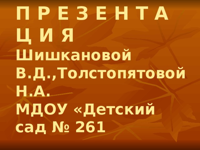 П Р Е З Е Н Т А Ц И Я  Шишкановой В.Д.,Толстопятовой Н.А.  МДОУ «Детский сад № 261