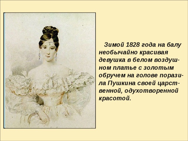 Зимой 1828 года на балу необычайно красивая девушка в белом воздуш- ном платье с золотым обручем на голове порази- ла Пушкина своей царст- венной, одухотворенной красотой.