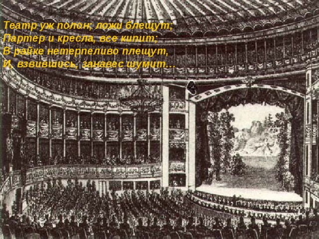 Театр уж полон; ложи блещут; Партер и кресла, все кипит; В райке нетерпеливо плещут, И, взвившись, занавес шумит…