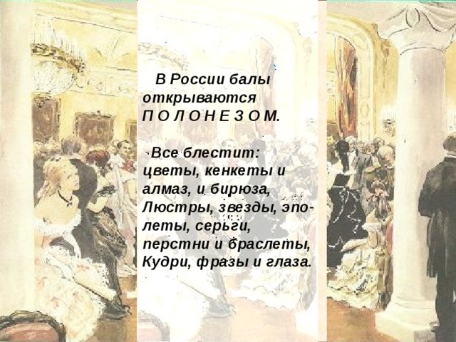 В России балы открываются П О Л О Н Е З О М.  Все блестит: цветы, кенкеты и алмаз, и бирюза, Люстры, звезды, эпо-леты, серьги, перстни и браслеты, Кудри, фразы и глаза.   В России балы открываются  П О Л О Н Е З О М.  Все блестит: цветы, кокетки  И алмаз, и бирюза,  Люстры, звезды, эполеты,  Серьги, перстни и браслеты,  Кудри, фразы и глаза.