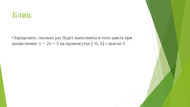 Блиц Определите, сколько раз будет выполняться тело цикла при вычислении: у = 2х + 5 на промежутке [–6; 6] с шагом 3