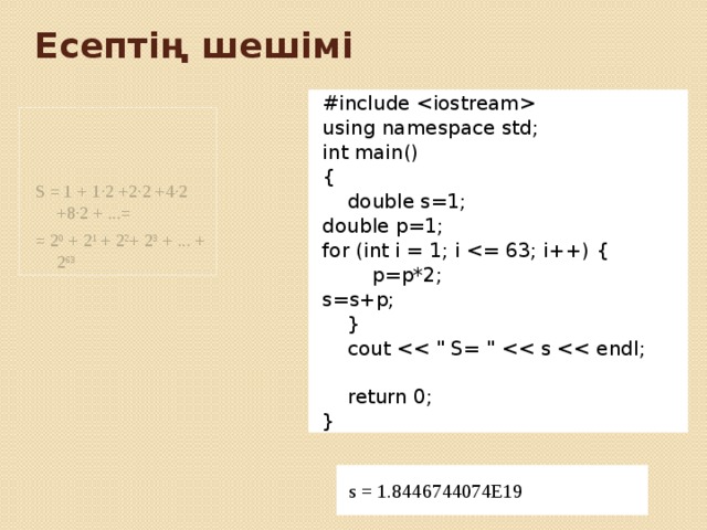 Есептің шешімі #include  using namespace std; int main() {  double s=1; double p=1; for (int i = 1; i  p=p*2; s=s+p;  }  cout  return 0; } S = 1 + 1∙2 +2∙2 +4∙2 +8∙2 + ...= = 2 0 + 2 1 + 2 2 + 2 3 + ... + 2 63 s = 1.8446744074Е19