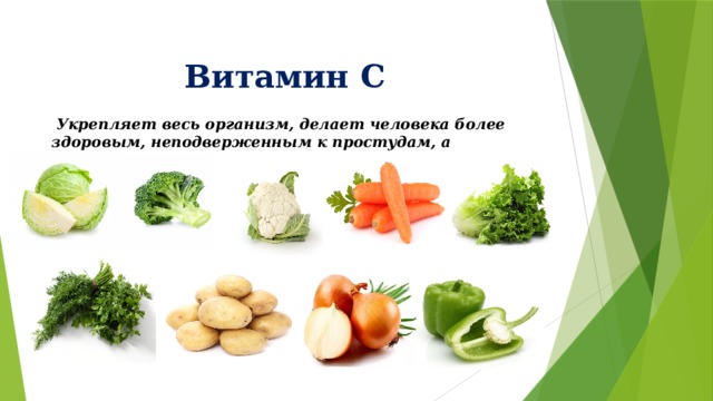 Витамин С     Укрепляет весь организм, делает человека более здоровым, неподверженным к простудам, а встречается в овощах: