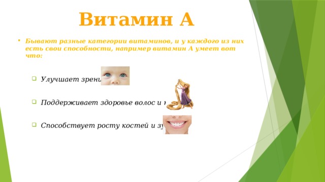 Витамин А Бывают разные категории витаминов, и у каждого из них есть свои способности, например витамин А умеет вот что: Улучшает зрение  Поддерживает здоровье волос и кожи