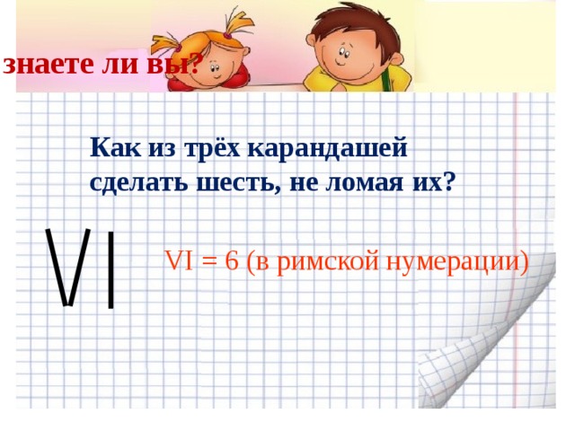 А знаете ли вы? Как из трёх карандашей сделать шесть, не ломая их? VI = 6 (в римской нумерации)