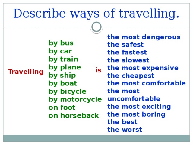 Describe ways of travelling. the most dangerous the safest the fastest the slowest the most expensive the cheapest the most comfortable the most uncomfortable the most exciting the most boring the best the worst by bus by car by train by plane by ship by boat by bicycle by motorcycle on foot on horseback is Travelling