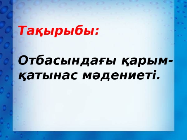 Тақырыбы:   Отбасындағы қарым-қатынас мәдениеті.